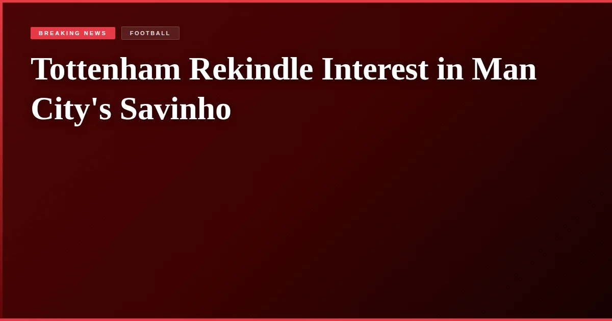 Tottenham Rekindle Interest in Man City's Savinho