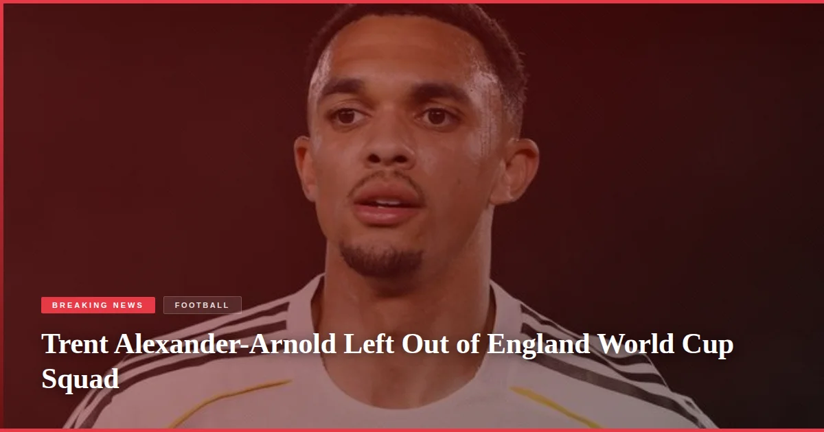Trent Alexander-Arnold Left Out of England World Cup Squad