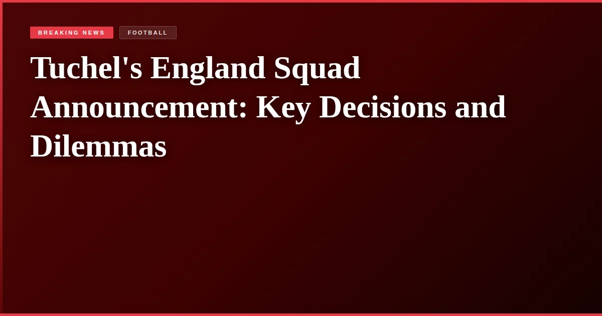 Tuchel's England Squad Announcement: Key Decisions and Dilemmas