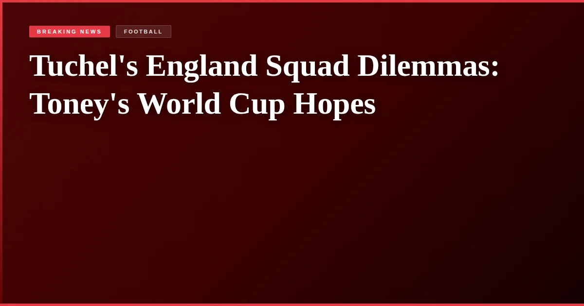 Tuchel's England Squad Dilemmas: Toney's World Cup Hopes