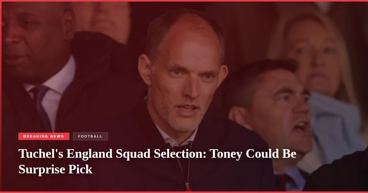 Tuchel's England Squad Selection: Toney Could Be Surprise Pick