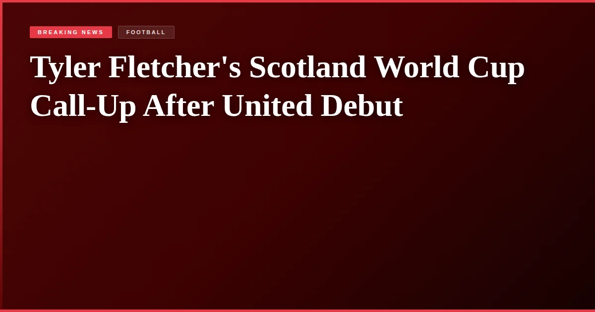 Tyler Fletcher's Scotland World Cup Call-Up After United Debut
