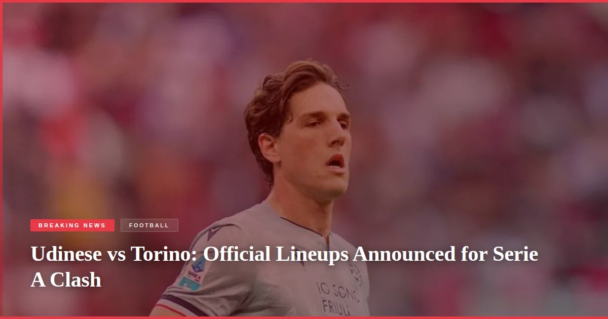 Udinese vs Torino: Official Lineups Announced for Serie A Clash