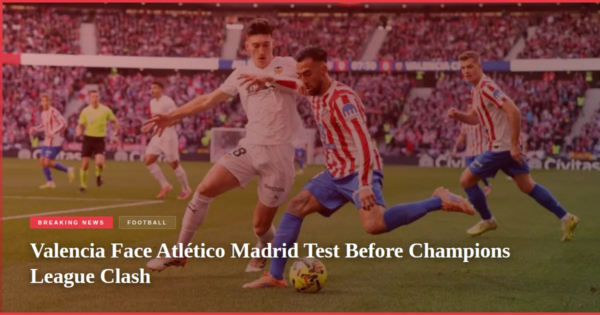 Valencia Face Atlético Madrid Test Before Champions League Clash