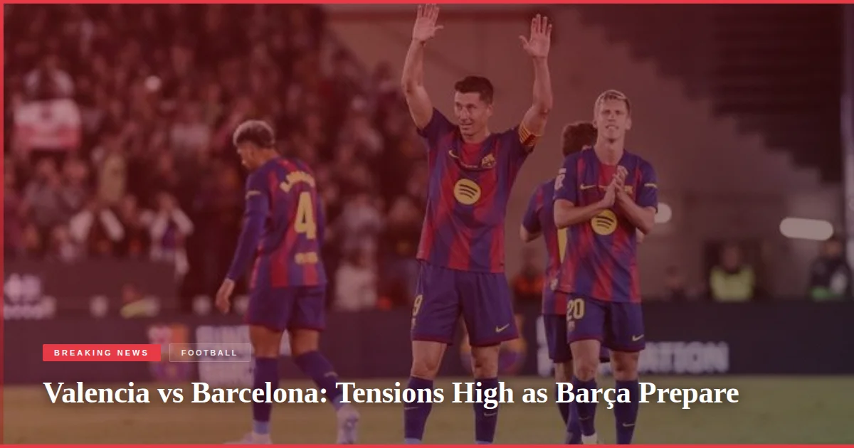 Valencia vs Barcelona: Tensions High as Barça Prepare