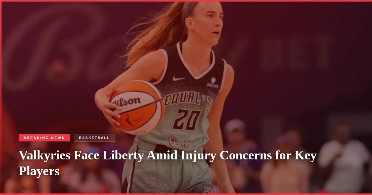 Valkyries Face Liberty Amid Injury Concerns for Key Players