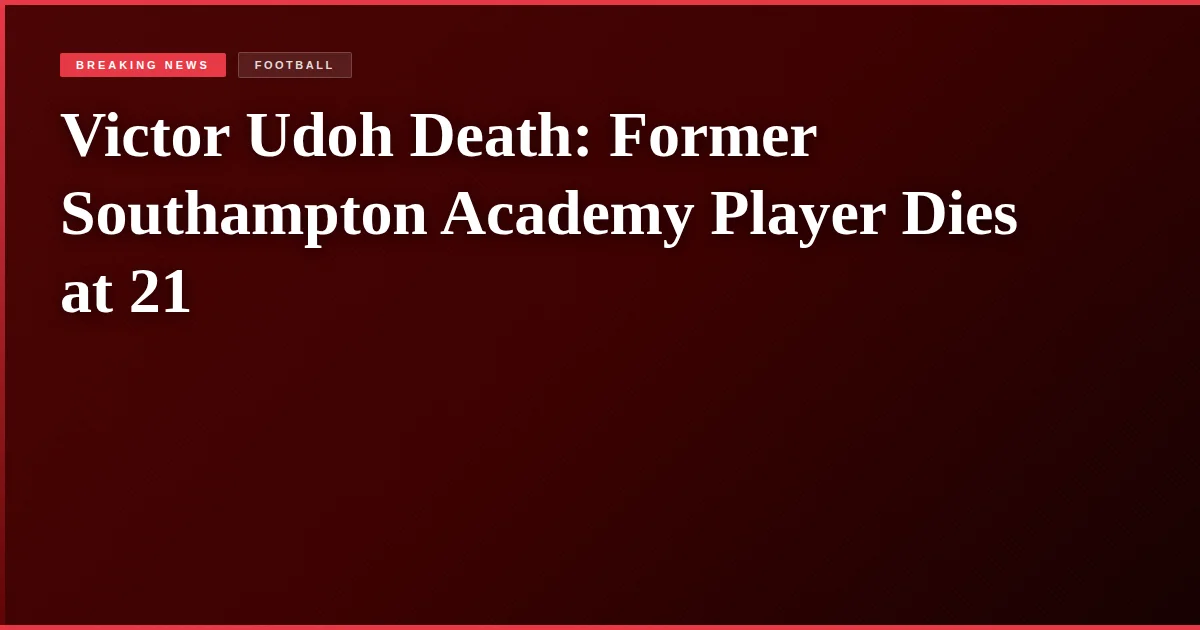 Victor Udoh Death: Former Southampton Academy Player Dies at 21