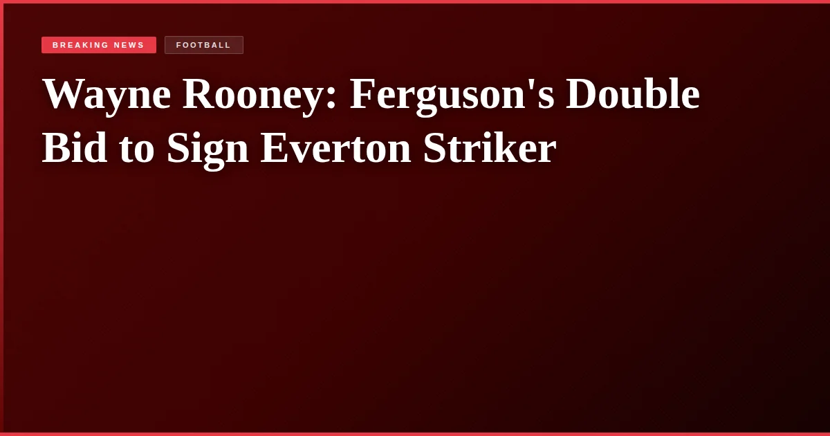 Wayne Rooney: Ferguson's Double Bid to Sign Everton Striker