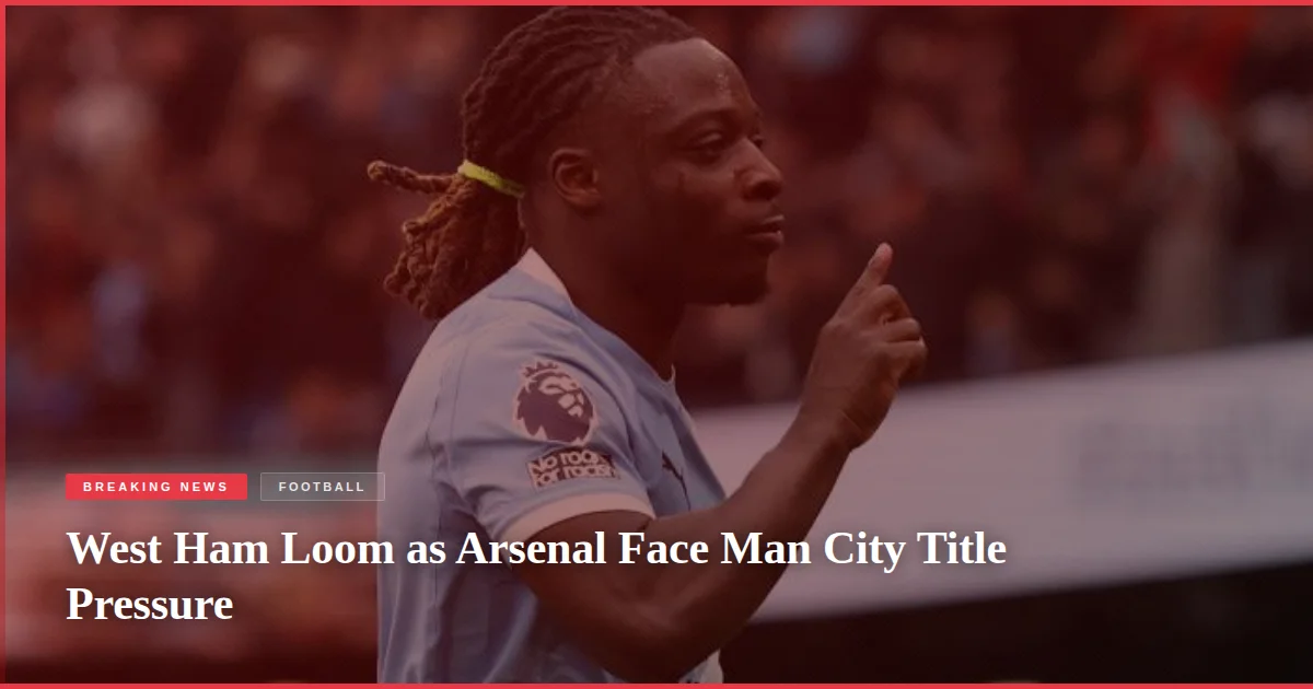 West Ham Loom as Arsenal Face Man City Title Pressure