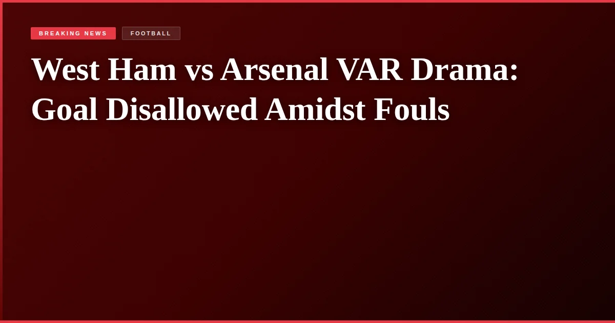 West Ham vs Arsenal VAR Drama: Goal Disallowed Amidst Fouls