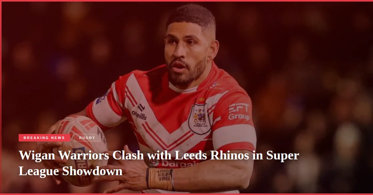 Wigan Warriors Clash with Leeds Rhinos in Super League Showdown