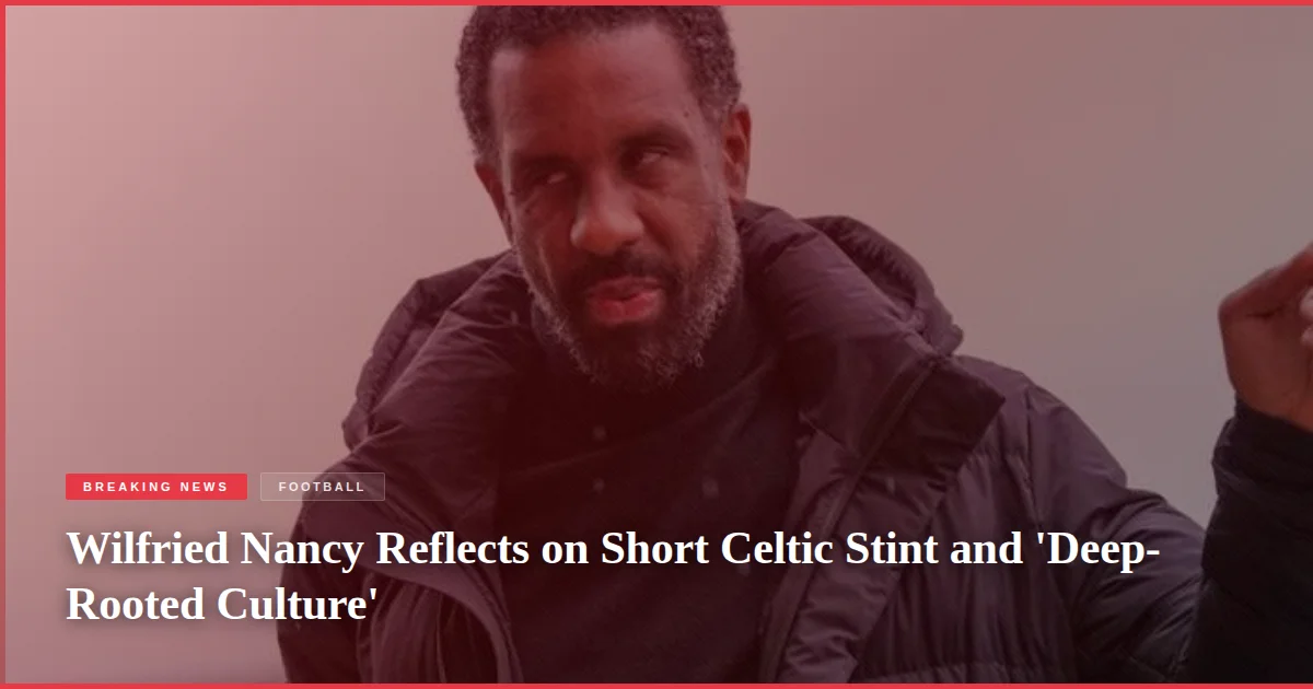 Wilfried Nancy Reflects on Short Celtic Stint and 'Deep-Rooted Culture'