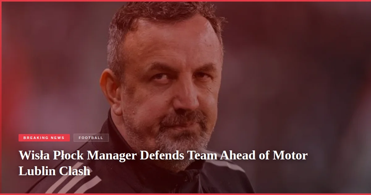 Wisła Płock Manager Defends Team Ahead of Motor Lublin Clash