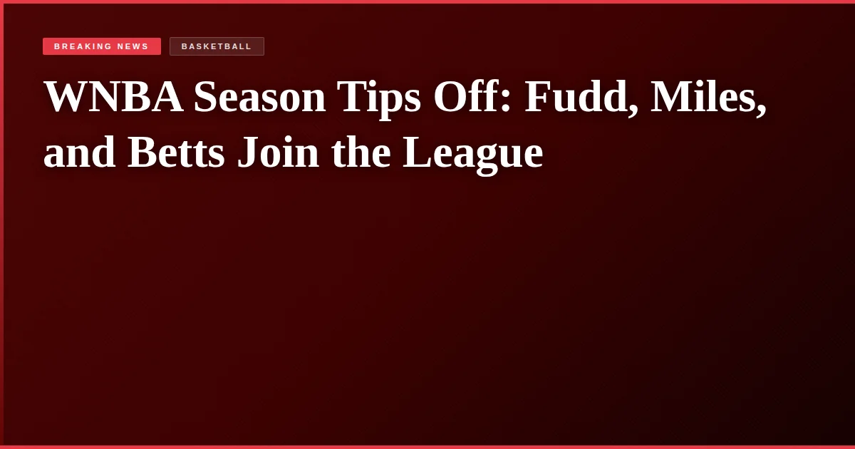 WNBA Season Tips Off: Fudd, Miles, and Betts Join the League