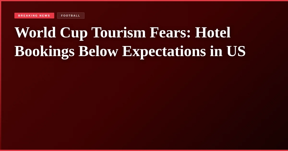 World Cup Tourism Fears: Hotel Bookings Below Expectations in US