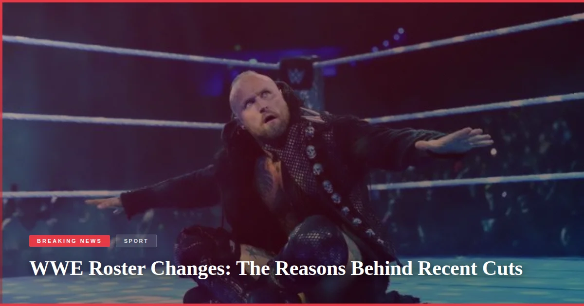 WWE Roster Changes: The Reasons Behind Recent Cuts