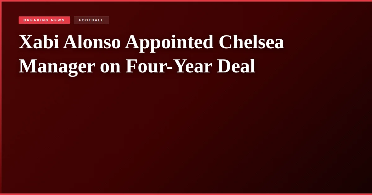 Xabi Alonso Appointed Chelsea Manager on Four-Year Deal