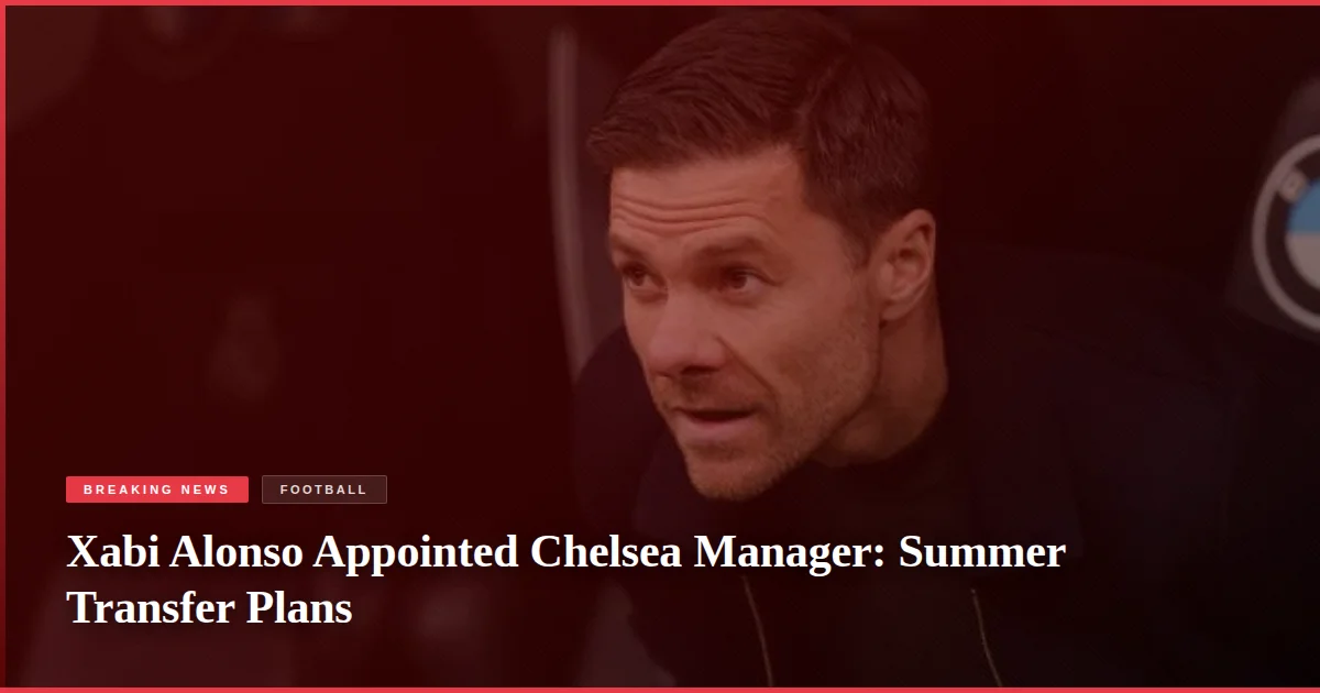 Xabi Alonso Appointed Chelsea Manager: Summer Transfer Plans