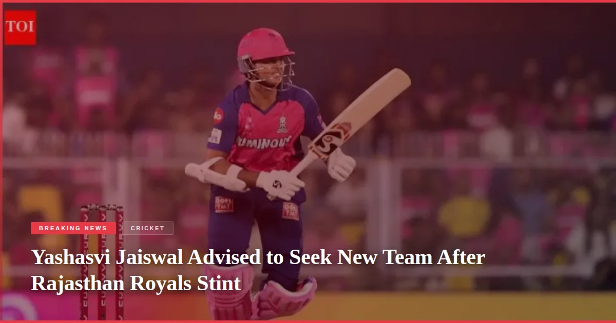 Yashasvi Jaiswal Advised to Seek New Team After Rajasthan Royals Stint