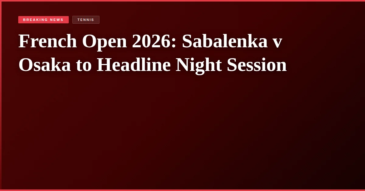 French Open 2026: Sabalenka v Osaka to Headline Night Session