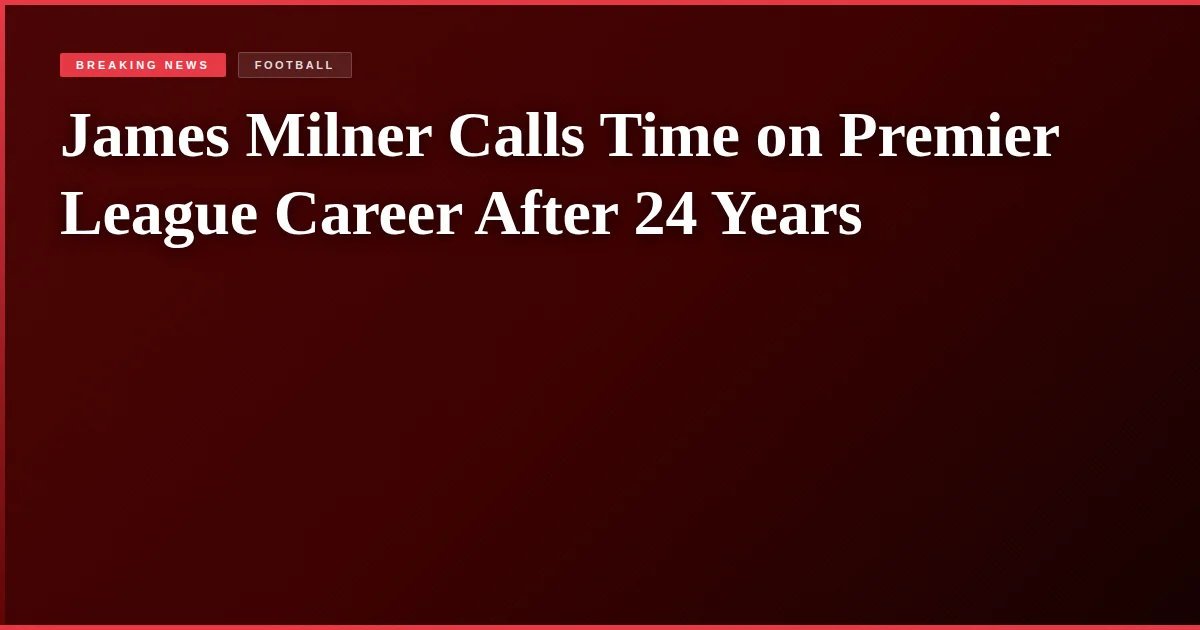 James Milner Calls Time on Premier League Career After 24 Years