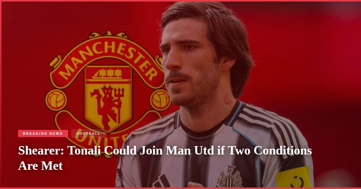 Shearer: Tonali Could Join Man Utd if Two Conditions Are Met