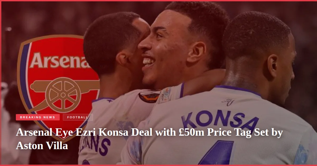 Arsenal Eye Ezri Konsa Deal with £50m Price Tag Set by Aston Villa