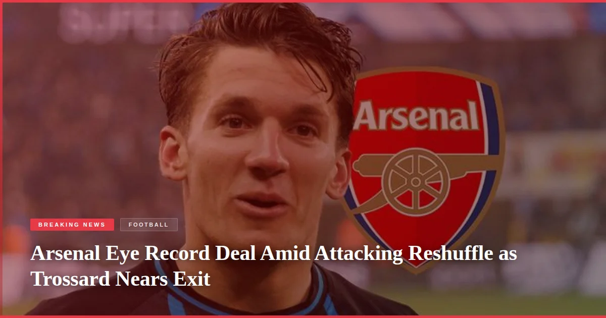 Arsenal Eye Record Deal Amid Attacking Reshuffle as Trossard Nears Exit