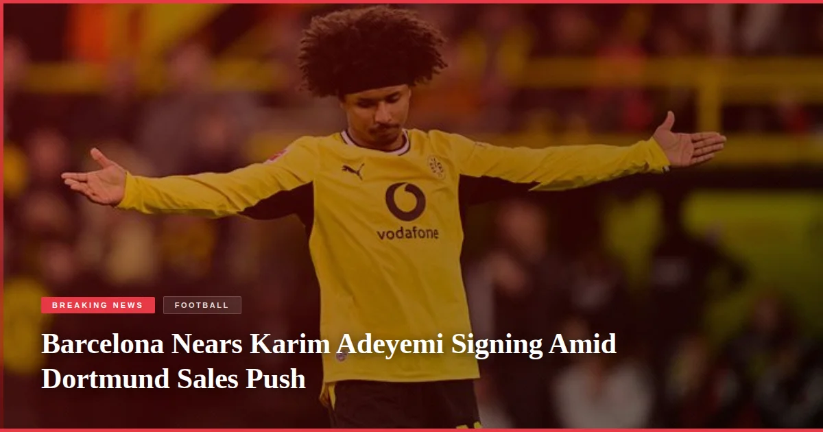 Barcelona Nears Karim Adeyemi Signing Amid Dortmund Sales Push