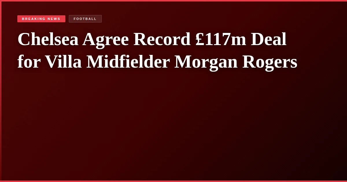 Chelsea Agree Record £117m Deal for Villa Midfielder Morgan Rogers