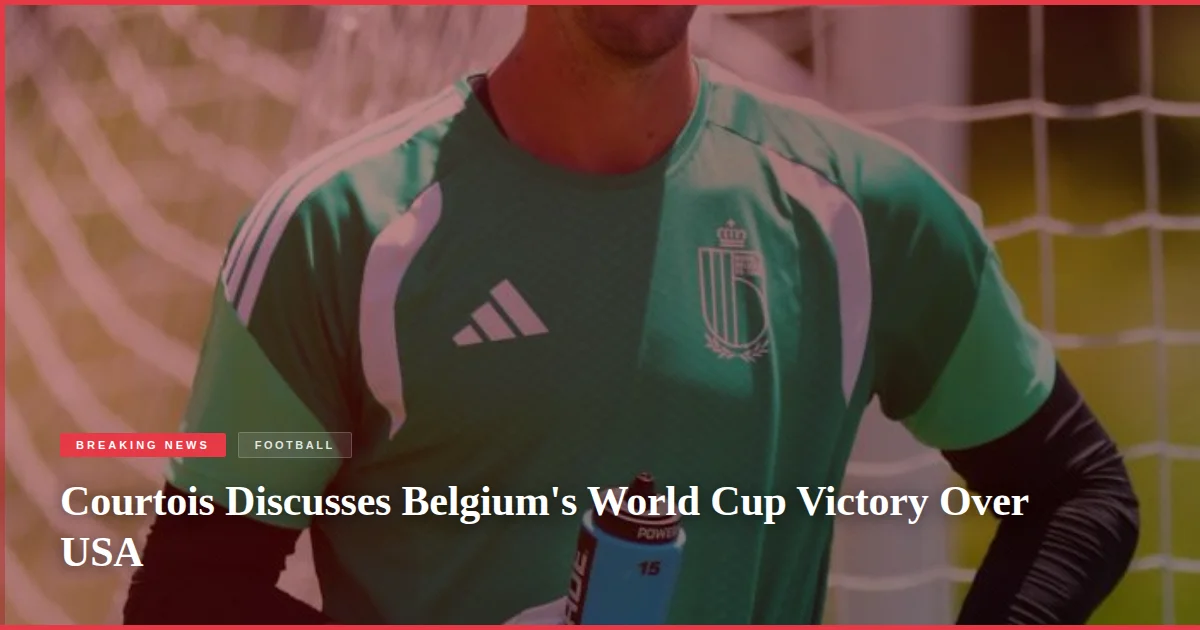 Courtois Discusses Belgium's World Cup Victory Over USA