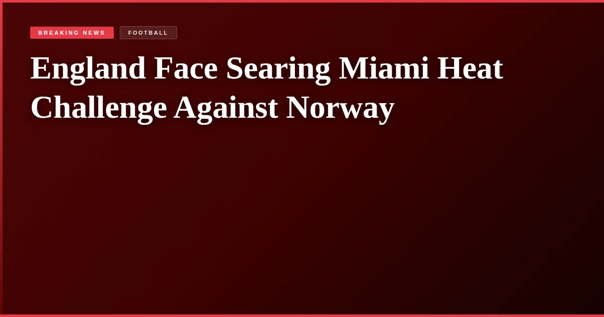 England Face Searing Miami Heat Challenge Against Norway