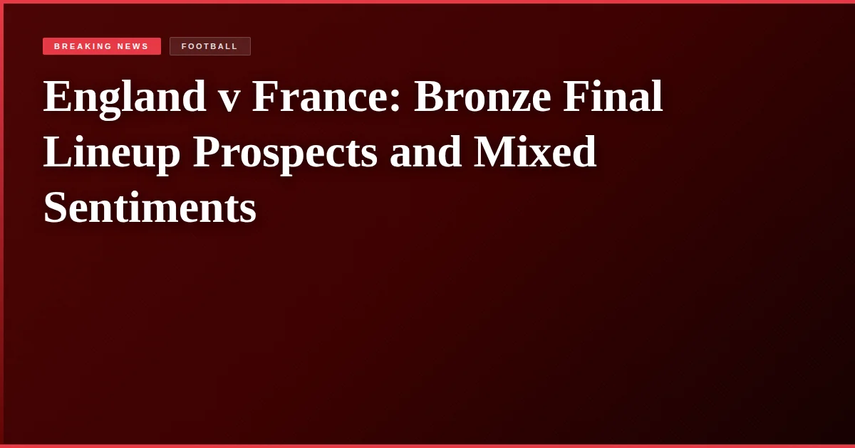 England v France: Bronze Final Lineup Prospects and Mixed Sentiments