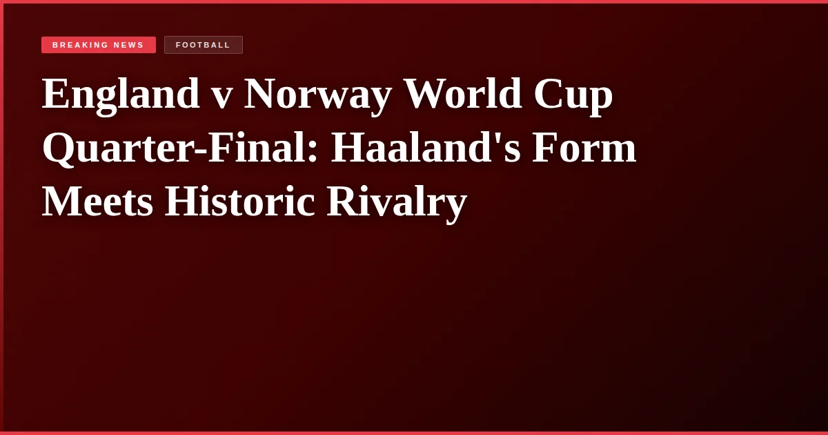 England v Norway World Cup Quarter-Final: Haaland's Form Meets Historic Rivalry