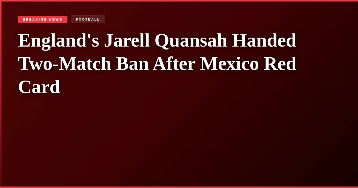 England's Jarell Quansah Handed Two-Match Ban After Mexico Red Card