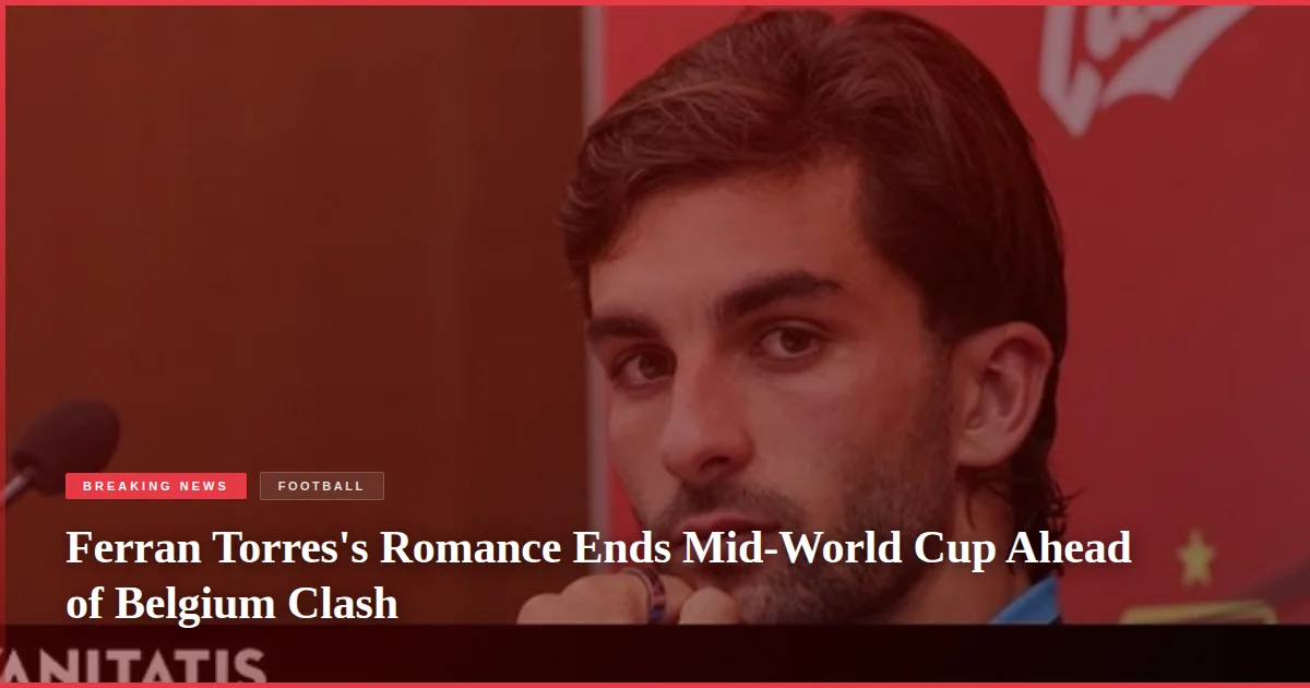 Ferran Torres's Romance Ends Mid-World Cup Ahead of Belgium Clash