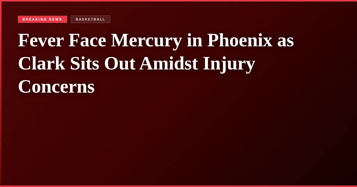 Fever Face Mercury in Phoenix as Clark Sits Out Amidst Injury Concerns