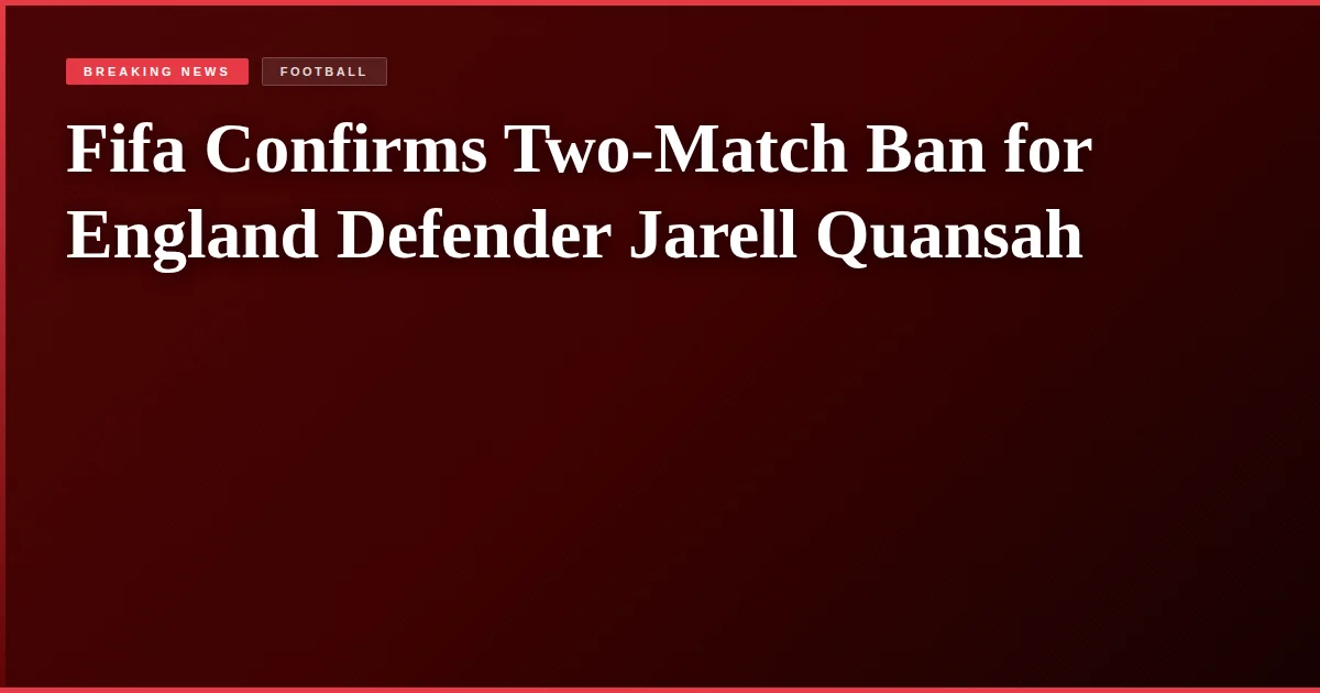 Fifa Confirms Two-Match Ban for England Defender Jarell Quansah