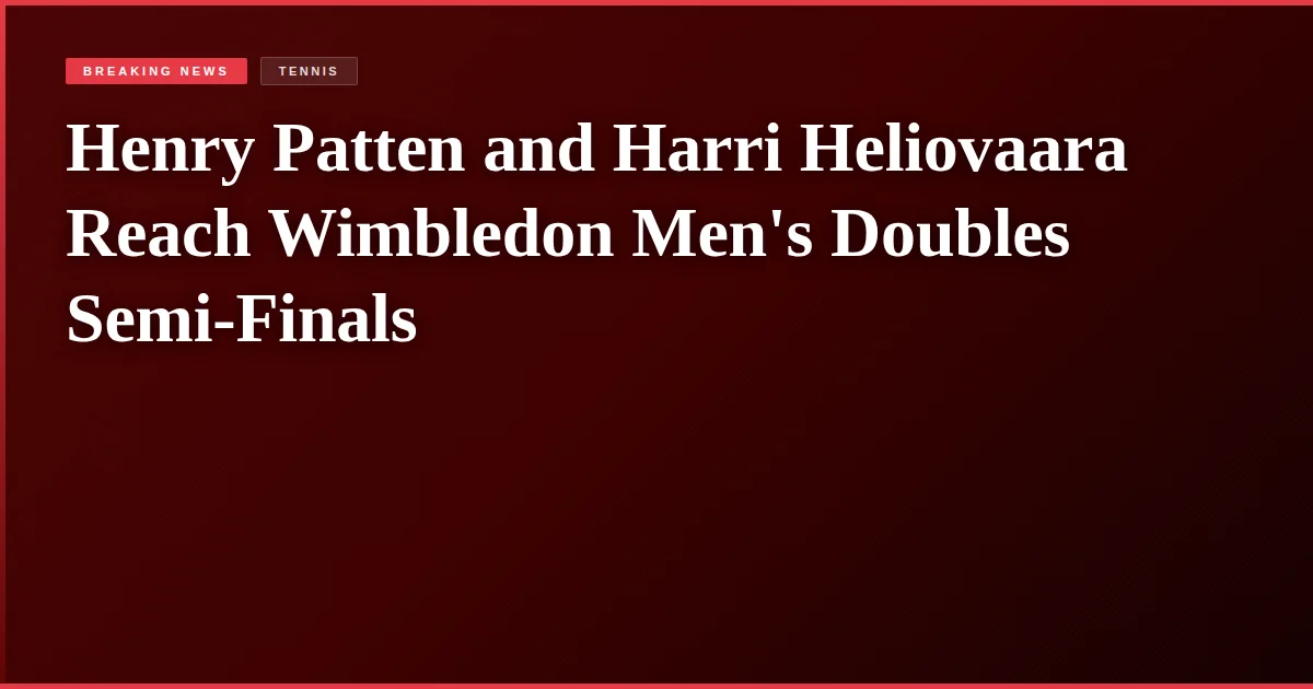 Henry Patten and Harri Heliovaara Reach Wimbledon Men's Doubles Semi-Finals