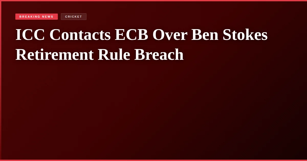 ICC Contacts ECB Over Ben Stokes Retirement Rule Breach