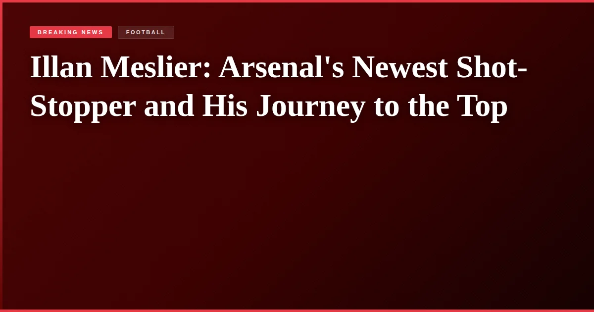 Illan Meslier: Arsenal's Newest Shot-Stopper and His Journey to the Top