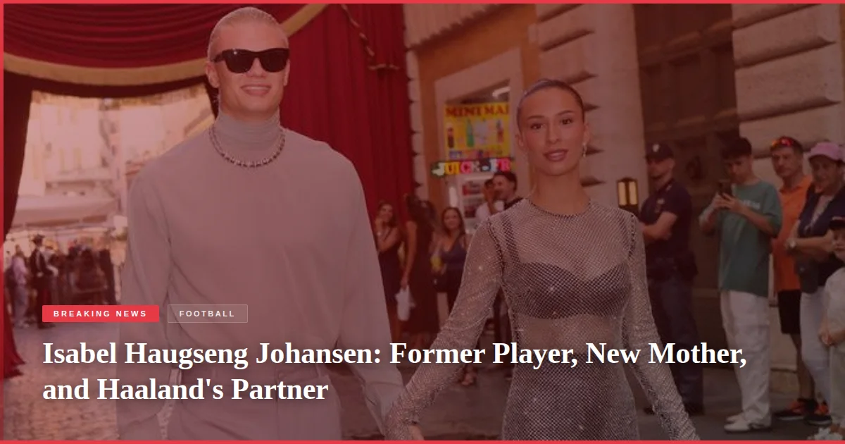 Isabel Haugseng Johansen: Former Player, New Mother, and Haaland's Partner