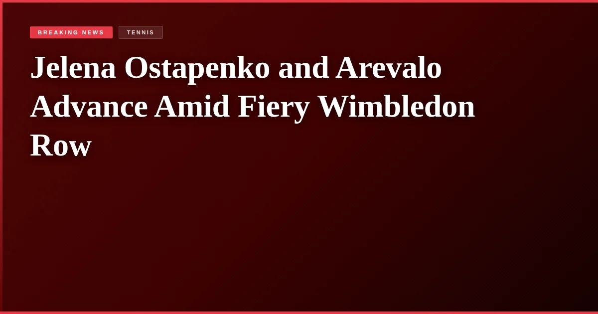 Jelena Ostapenko and Arevalo Advance Amid Fiery Wimbledon Row
