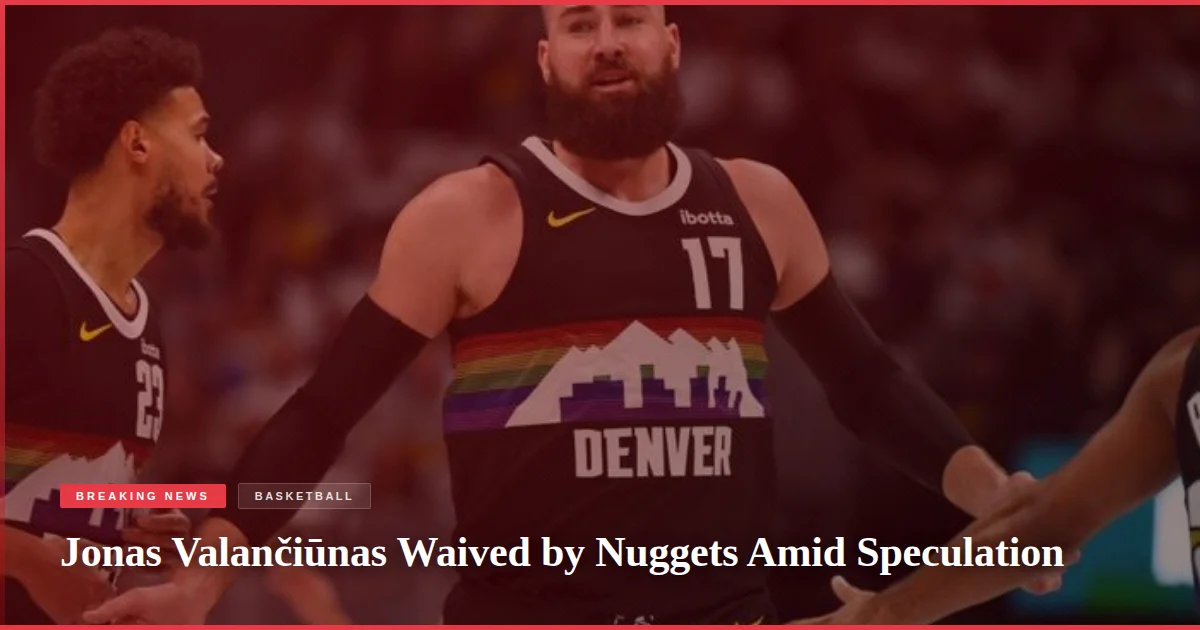 Jonas Valančiūnas Waived by Nuggets Amid Speculation