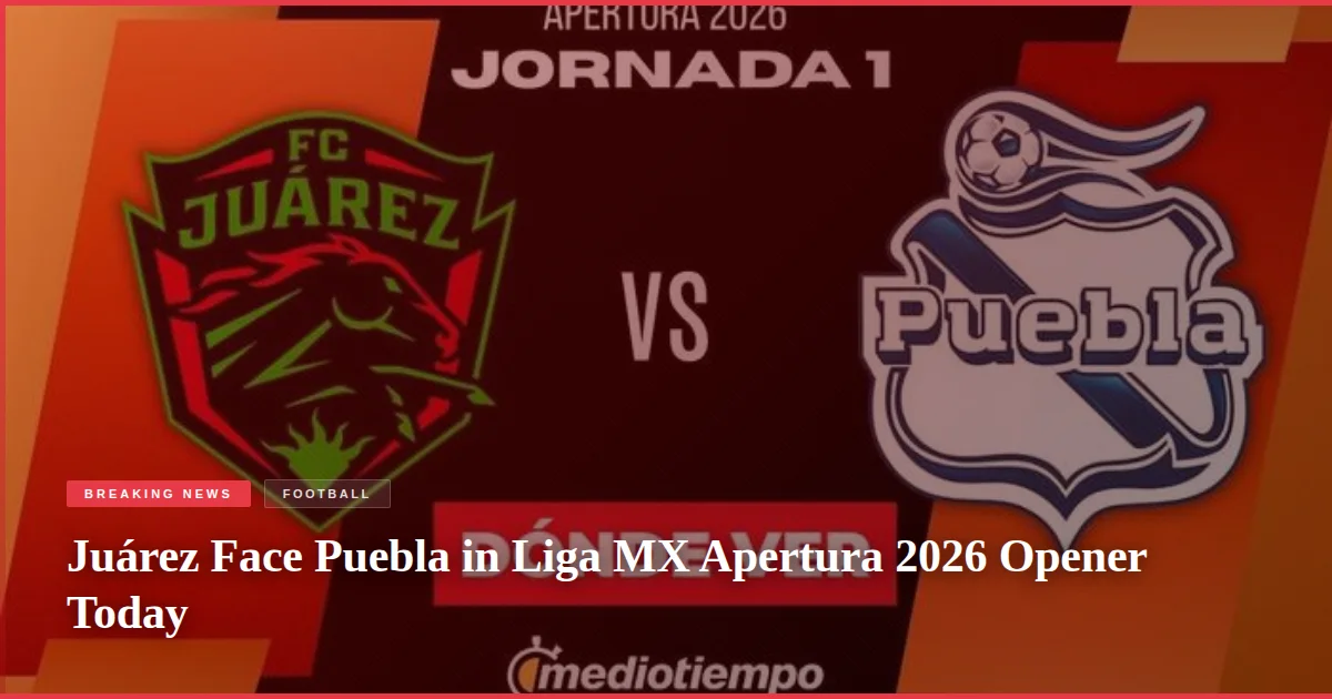 Juárez Face Puebla in Liga MX Apertura 2026 Opener Today