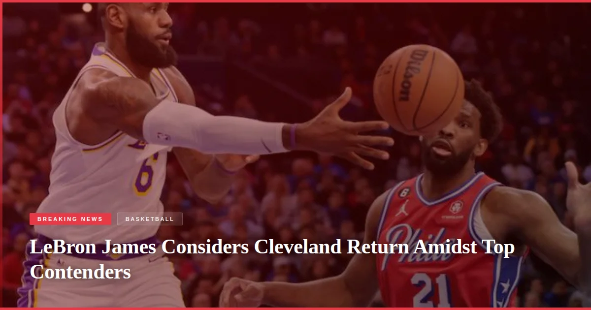 LeBron James Considers Cleveland Return Amidst Top Contenders
