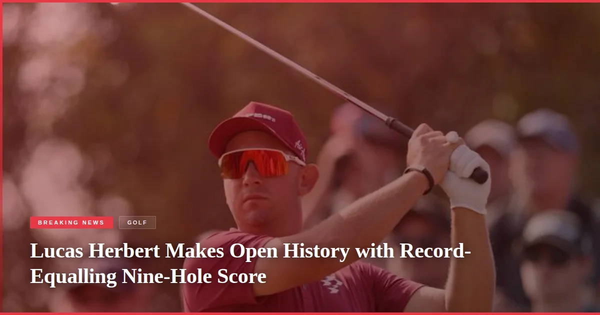 Lucas Herbert Makes Open History with Record-Equalling Nine-Hole Score