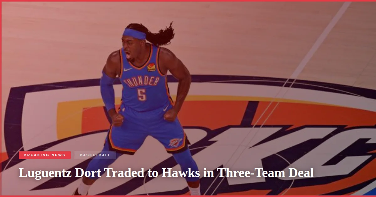 Luguentz Dort Traded to Hawks in Three-Team Deal