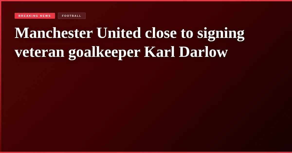 Manchester United close to signing veteran goalkeeper Karl Darlow