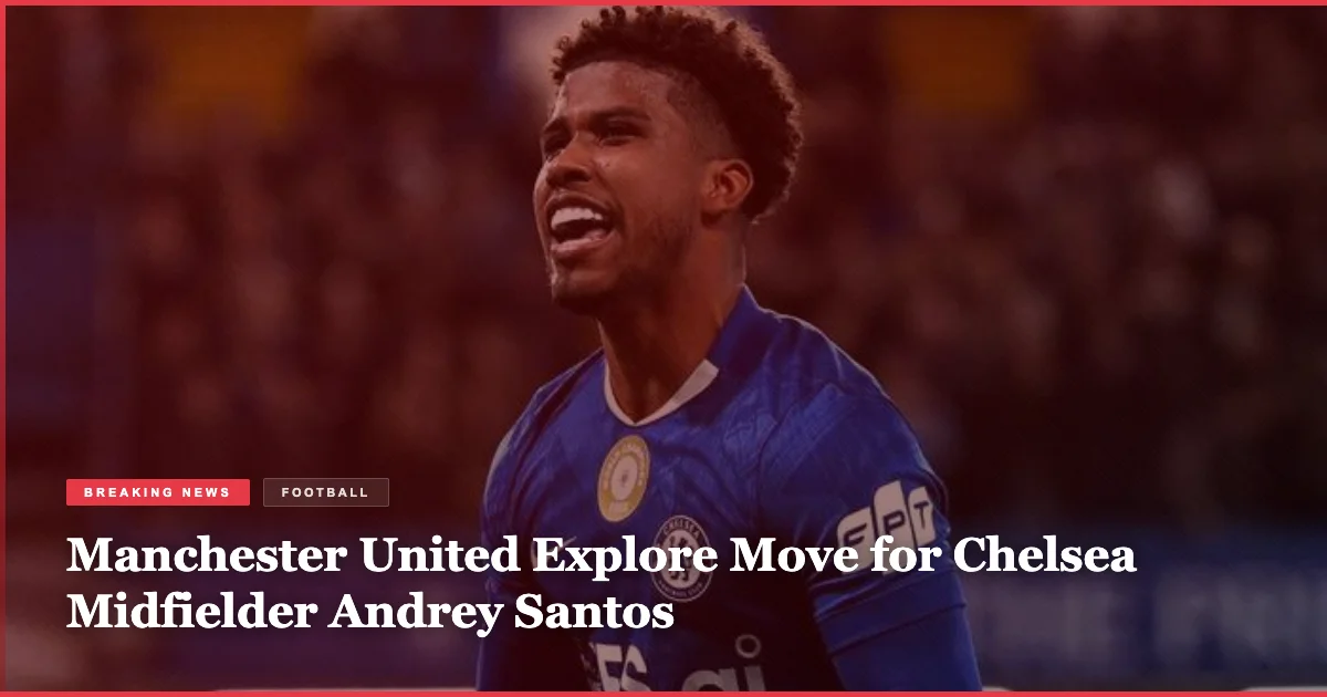 Manchester United Explore Move for Chelsea Midfielder Andrey Santos